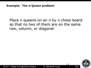 11
PSUCS 311 – Design and Algorithms Analysis Dr. Mohamed Tounsi
Example: The n-Queen problem
Place n queens on an n by n chess board
so that no two of them are on the same
row, column, or diagonal
 