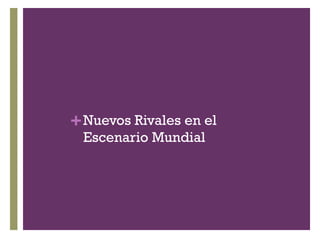 +Nuevos Rivales en el
Escenario Mundial
 
