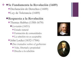 + Se Fundamenta la Revolución (1689)
 Declaración de Derechos (1689)
 Ley de Tolerancia (1689)
Respuesta a la Revolución
 Thomas Hobbes (1588-1679)
 Leviatán (1651)
 Estado natural
 Formación de comunidades
 La rebelión no es aceptable
 John Locke (1632-1704)
 Dos tratados sobre el gobierno
 Vida, libertad y propiedad
 Drecho a la rebelión
 