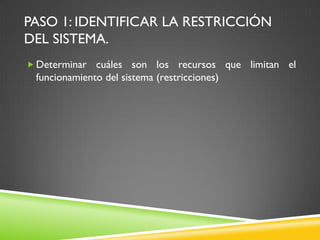 PASO 1: IDENTIFICAR LA RESTRICCIÓN
DEL SISTEMA.
 Determinar cuáles son los recursos que limitan el
funcionamiento del sistema (restricciones)
 