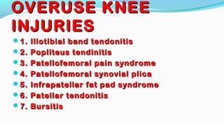 OVERUSE KNEEOVERUSE KNEE
INJURIESINJURIES
1. Iliotibial band tendonitis1. Iliotibial band tendonitis
2. Popliteus tendinitis2. Popliteus tendinitis
3. Patellofemoral pain syndrome3. Patellofemoral pain syndrome
4. Patellofemoral synovial plica4. Patellofemoral synovial plica
5. Infrapatellar fat pad syndrome5. Infrapatellar fat pad syndrome
6. Patellar tendonitis6. Patellar tendonitis
7. Bursitis7. Bursitis
 