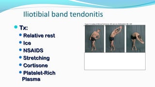 Iliotibial band tendonitis
Tx:Tx:
Relative restRelative rest
IceIce
NSAIDSNSAIDS
StretchingStretching
CortisoneCortisone
Platelet-RichPlatelet-Rich
PlasmaPlasma
 