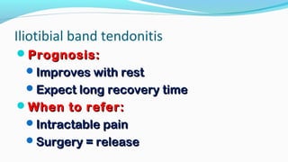 Iliotibial band tendonitis
Prognosis:Prognosis:
Improves with restImproves with rest
Expect long recovery timeExpect long recovery time
When to refer:When to refer:
Intractable painIntractable pain
Surgery = releaseSurgery = release
 