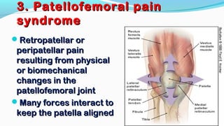 3. Patellofemoral pain3. Patellofemoral pain
syndromesyndrome
Retropatellar orRetropatellar or
peripatellar painperipatellar pain
resulting from physicalresulting from physical
or biomechanicalor biomechanical
changes in thechanges in the
patellofemoral jointpatellofemoral joint
Many forces interact toMany forces interact to
keep the patella alignedkeep the patella aligned
 