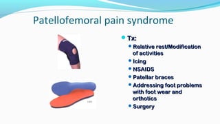 Patellofemoral pain syndrome
Tx:Tx:
Relative rest/ModificationRelative rest/Modification
of activitiesof activities
IcingIcing
NSAIDSNSAIDS
Patellar bracesPatellar braces
Addressing foot problemsAddressing foot problems
with foot wear andwith foot wear and
orthoticsorthotics
SurgerySurgery
 