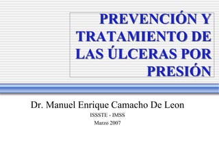PREVENCIÓN Y
TRATAMIENTO DE
LAS ÚLCERAS POR
PRESIÓN
Dr. Manuel Enrique Camacho De Leon
ISSSTE - IMSS
Marzo 2007
 