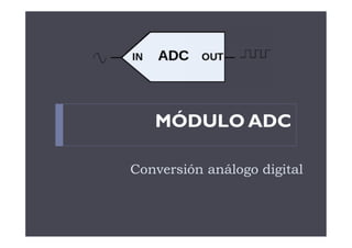 Conversión análogo digital
MÓDULO ADC
 