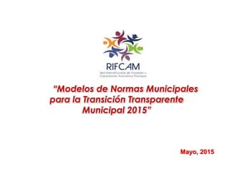 “Modelos de Normas Municipales
para la Transición Transparente
Municipal 2015”
Mayo, 2015
 