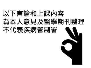 以下言論和上課內容
為本人意見及醫學期刊整理
不代表疾病管制署
 