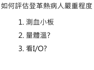 如何評估登革熱病人嚴重程度
1. 測血小板
2. 量體溫?
3. 看I/O?
 