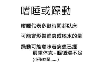 嗜睡或躁動
嗜睡代表多數時間都臥床
可能會影響進食或喝水的量
躁動可能意味著病患已經
嚴重休克+腦循環不足
(小孩吵鬧……)
 