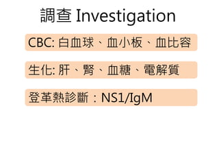 調查 Investigation
CBC: 白血球、血小板、血比容
生化: 肝、腎、血糖、電解質
登革熱診斷：NS1/IgM
 