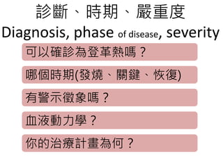 診斷、時期、嚴重度
Diagnosis, phase of disease, severity
可以確診為登革熱嗎？
哪個時期(發燒、關鍵、恢復)
有警示徵象嗎？
血液動力學？
你的治療計畫為何？
 