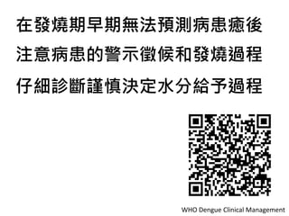 WHO Dengue Clinical Management
在發燒期早期無法預測病患癒後
注意病患的警示徵候和發燒過程
仔細診斷謹慎決定水分給予過程
 