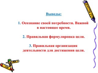 Выводы:
1. Осознание своей потребности. Важной
в настоящее время.
2. Правильная формулировка цели.
3. Правильная организация
деятельности для достижения цели.
 