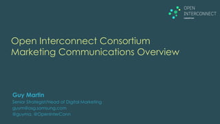 Open Interconnect Consortium
Marketing Communications Overview
Guy Martin
Senior Strategist/Head of Digital Marketing
guym@osg.samsung.com
@guyma, @OpenInterConn
 