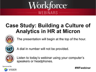 #WFwebinar
Sponsored	
  By:	
  
The presentation will begin at the top of the hour.
A dial in number will not be provided.
Listen to today’s webinar using your computer’s
speakers or headphones.
Case Study: Building a Culture of
Analytics in HR at Micron
 