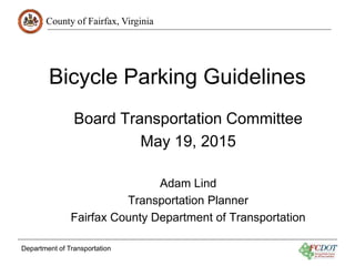 County of Fairfax, Virginia
Department of Transportation
Bicycle Parking Guidelines
Board Transportation Committee
May 19, 2015
Adam Lind
Transportation Planner
Fairfax County Department of Transportation
 