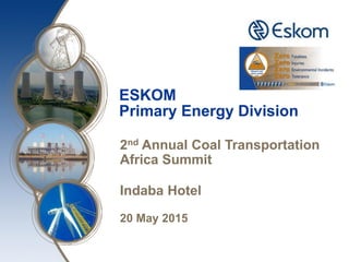 ESKOM
Primary Energy Division
2nd Annual Coal Transportation
Africa Summit
Indaba Hotel
20 May 2015
 