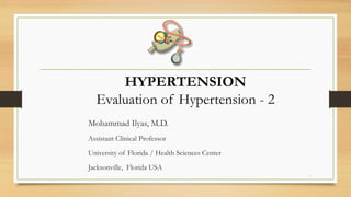 HYPERTENSION
Evaluation of Hypertension - 2
Mohammad Ilyas, M.D.
Assistant Clinical Professor
University of Florida / Health Sciences Center
Jacksonville, Florida USA
1
 