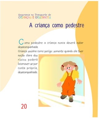 A criança como pedestre
20
omo pedestre a criança nunca deverá estar
desacompanhada.
Criança sozinha corre perigo: somente quando ela tiver
noção clara dos
riscos poderá
locomover-se por
conta própria,
desacompanhada.
Segurança no Transporte de
CRIANÇAS E GESTANTES
C
 