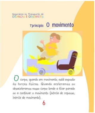 6
1ºprincípio: O movimento
corpo, quando em movimento, está exposto
às forças físicas. Quando aceleramos ou
desaceleramos nosso corpo tende a ficar parado
ou a continuar o movimento (inércia de repouso,
inércia de movimento).
O
Segurança no Transporte de
CRIANÇAS E GESTANTES
 