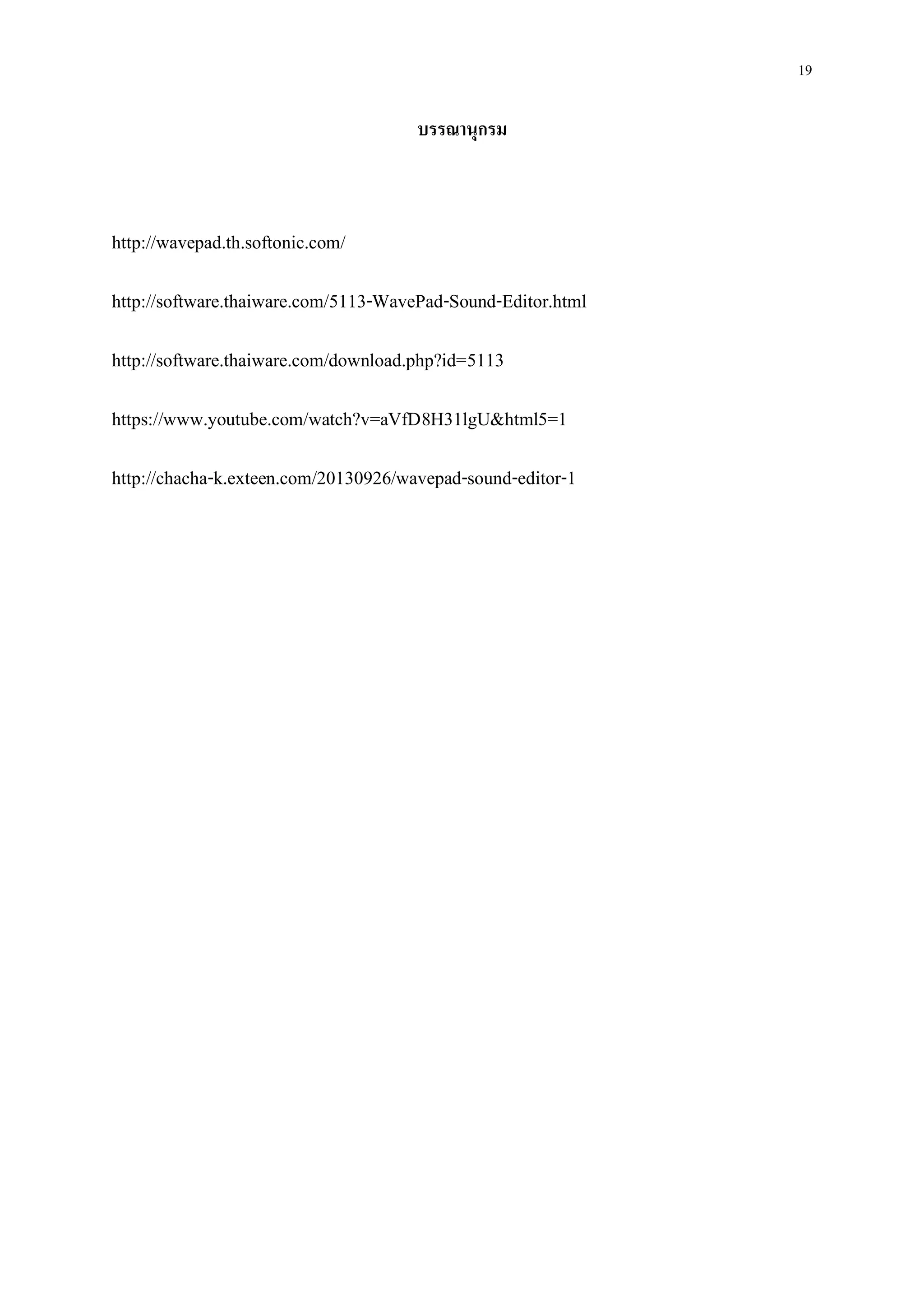 19
บรรณานุกรม
http://wavepad.th.softonic.com/
http://software.thaiware.com/5113-WavePad-Sound-Editor.html
http://software.thaiware.com/download.php?id=5113
https://www.youtube.com/watch?v=aVfD8H31lgU&html5=1
http://chacha-k.exteen.com/20130926/wavepad-sound-editor-1
 