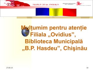 Mulţumim pentru atenţie
Filiala „Ovidius”,
Biblioteca Municipală
„B.P. Hasdeu”, Chişinău
27.05.15 10
 