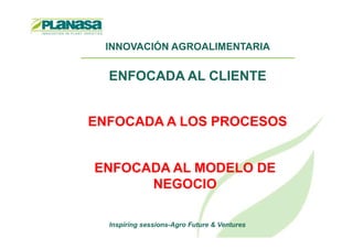 INNOVACIÓN AGROALIMENTARIA
ENFOCADA AL CLIENTE
ENFOCADA A LOS PROCESOS
Inspiring sessions-Agro Future & Ventures
ENFOCADA A LOS PROCESOS
ENFOCADA AL MODELO DE
NEGOCIO
 