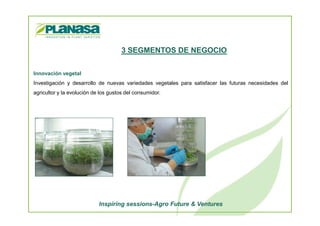 Innovación vegetal
Investigación y desarrollo de nuevas variedades vegetales para satisfacer las futuras necesidades del
agricultor y la evolución de los gustos del consumidor.
3 SEGMENTOS DE NEGOCIO
Inspiring sessions-Agro Future & Ventures
 