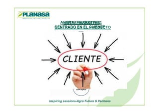 ANTES- MARKETING
CENTRADO EN EL PRODUCTO
AHORA- MARKETING
CENTRADO EN EL CLIENTE
Inspiring sessions-Agro Future & Ventures
 