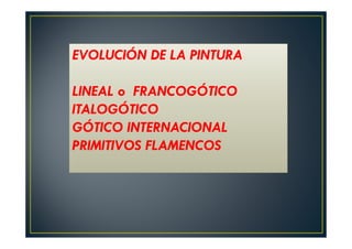 EVOLUCIÓN DE LA PINTURA
LINEAL o FRANCOGÓTICO
ITALOGÓTICO
GÓTICO INTERNACIONAL
PRIMITIVOS FLAMENCOS
 