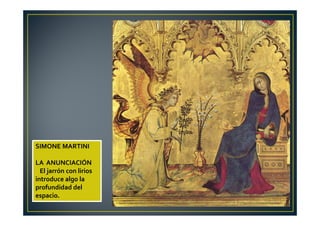 SIMONE MARTINI
LA ANUNCIACIÓN
El jarrón con lirios
introduce algo la
profundidad del
espacio.
 