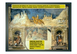 Predominio del dibujo con línea curva y sinuosa, gusto por el decorativismo,
desproporción figuras y paisaje, riqueza cromática concentrada en caballero
SIMONE MARTINI
GUIDORICCIO DA
FOGLIANO 1328-30,
Palacio Público
Siena
 