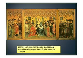 STEFAN LOCHNER.TRÍPTICO DE San GEDEÓN
Adoración de los Magos, Santa Úrsula 1440-1450
COLONIA.
 