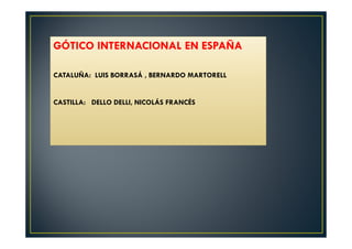 GÓTICO INTERNACIONAL EN ESPAÑA
CATALUÑA: LUIS BORRASÁ , BERNARDO MARTORELL
CASTILLA: DELLO DELLI, NICOLÁS FRANCÉS
 