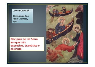 Discípulo de los Serra
aunque más
expresivo, dramático y
colorista
LLUIS BORRASÁ
Retrablo de San
Pedro ,Tarrasa,
1411
 