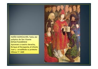 Juan y arrodillado su protector
NUÑO GONCALVES. Tabla del
políptico de San Vicente
ESTILO FLAMENCO
Aparecen a nuestra derecha,
Enrique el Navegante, el infante
Juan y arrodillado su protector
Alfonso V 1460
 