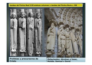 Profetas y precursores de
Cristo
Melquisedec; Abrahan e Isaac,
Moisés, Samuel y David
XIII
Jambas del Pórtico Real S.XII estatuas columnas y Jambas del Pórtico Norte s. XIII
 