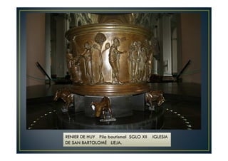 RENIER DE HUY Pila bautismal SGLO XII IGLESIA
DE SAN BARTOLOMÉ LIEJA.
 