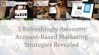 t
5 Refreshingly Awesome
Account-Based Marketing
Strategies Revealed
 