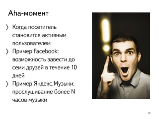 20
Aha-момент
〉Когда посетитель
становится активным
пользователем
〉Пример Facebook:
возможность завести до
семи друзей в течение 10
дней
〉Пример Яндекс.Музыки:
прослушивание более N
часов музыки
 