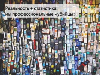 21
Реальность + статистика: 
мы профессиональные «убийцы»
 