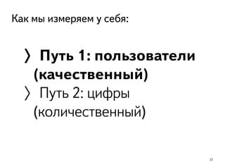 23
Как мы измеряем у себя:
〉Путь 1: пользователи
(качественный)
〉Путь 2: цифры
(количественный)
 