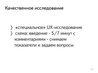 24
Качественное исследование
〉«специальное» UX-исследование
〉схема: введение - 5/7 минут с
комментариями - снимаем
показатели и задаем вопросы
 