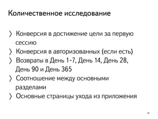 36
Количественное исследование
〉Конверсия в достижение цели за первую
сессию
〉Конверсия в авторизованных (если есть)
〉Возвраты в День 1-7, День 14, День 28,
День 90 и День 365
〉Соотношение между основными
разделами
〉Основные страницы ухода из приложения
 