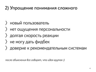 41
2) Упрощение понимания сложного
〉новый пользователь
〉нет ощущения персональности
〉долгая скорость реакции
〉не могу дать фидбек
〉доверие к рекомендательным системам
!
после объяснения все говорят, что идея крутая :)
 