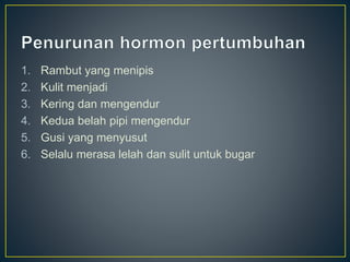 1. Rambut yang menipis
2. Kulit menjadi
3. Kering dan mengendur
4. Kedua belah pipi mengendur
5. Gusi yang menyusut
6. Selalu merasa lelah dan sulit untuk bugar
 
