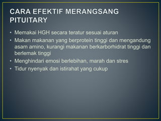 • Memakai HGH secara teratur sesuai aturan
• Makan makanan yang berprotein tinggi dan mengandung
asam amino, kurangi makanan berkarborhidrat tinggi dan
berlemak tinggi
• Menghindari emosi berlebihan, marah dan stres
• Tidur nyenyak dan istirahat yang cukup
 