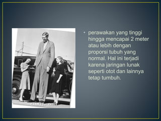 • perawakan yang tinggi
hingga mencapai 2 meter
atau lebih dengan
proporsi tubuh yang
normal. Hal ini terjadi
karena jaringan lunak
seperti otot dan lainnya
tetap tumbuh.
 